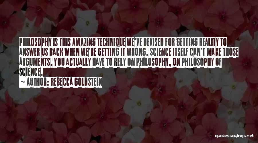 Rebecca Goldstein Quotes: Philosophy Is This Amazing Technique We've Devised For Getting Reality To Answer Us Back When We're Getting It Wrong. Science