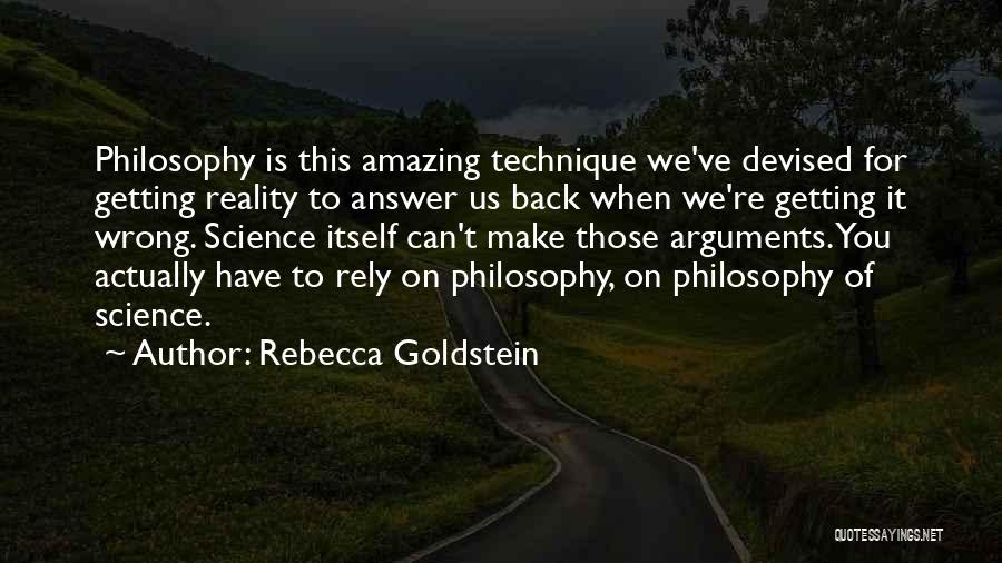 Rebecca Goldstein Quotes: Philosophy Is This Amazing Technique We've Devised For Getting Reality To Answer Us Back When We're Getting It Wrong. Science