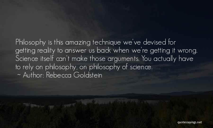 Rebecca Goldstein Quotes: Philosophy Is This Amazing Technique We've Devised For Getting Reality To Answer Us Back When We're Getting It Wrong. Science