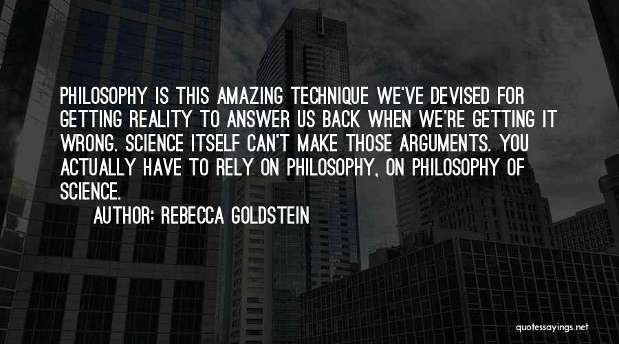 Rebecca Goldstein Quotes: Philosophy Is This Amazing Technique We've Devised For Getting Reality To Answer Us Back When We're Getting It Wrong. Science