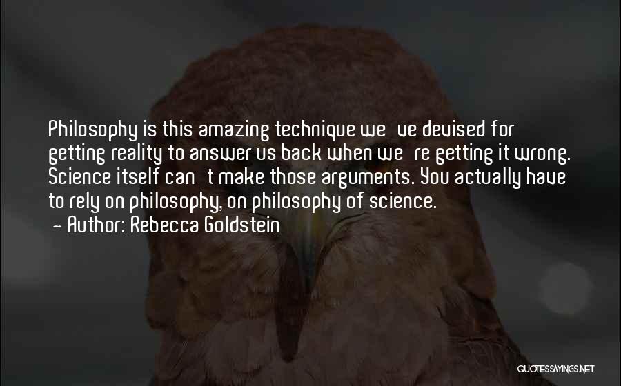 Rebecca Goldstein Quotes: Philosophy Is This Amazing Technique We've Devised For Getting Reality To Answer Us Back When We're Getting It Wrong. Science