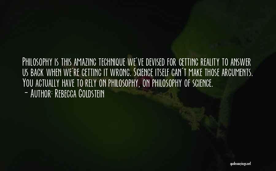 Rebecca Goldstein Quotes: Philosophy Is This Amazing Technique We've Devised For Getting Reality To Answer Us Back When We're Getting It Wrong. Science