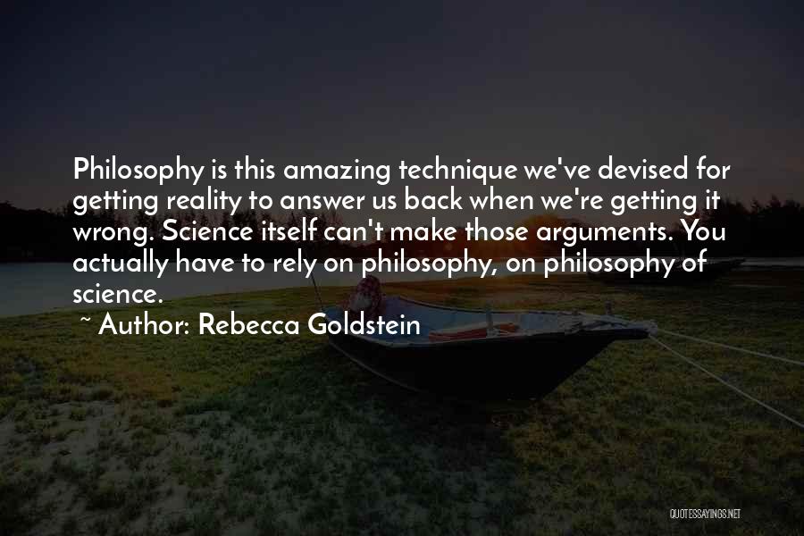 Rebecca Goldstein Quotes: Philosophy Is This Amazing Technique We've Devised For Getting Reality To Answer Us Back When We're Getting It Wrong. Science