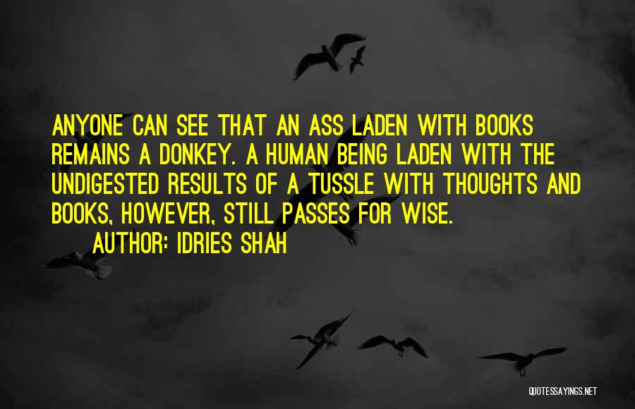 Idries Shah Quotes: Anyone Can See That An Ass Laden With Books Remains A Donkey. A Human Being Laden With The Undigested Results