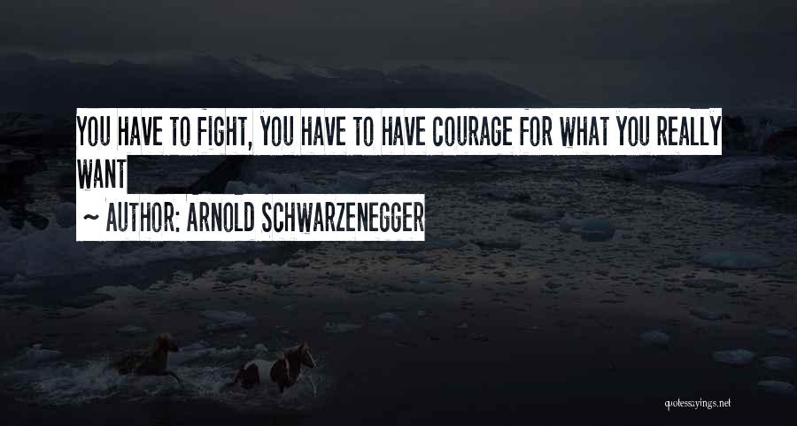 Arnold Schwarzenegger Quotes: You Have To Fight, You Have To Have Courage For What You Really Want