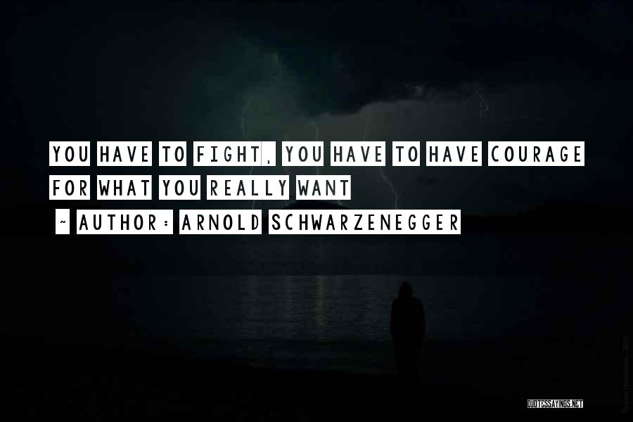 Arnold Schwarzenegger Quotes: You Have To Fight, You Have To Have Courage For What You Really Want