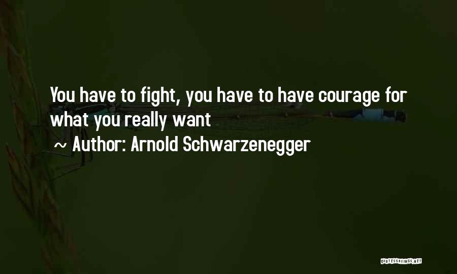 Arnold Schwarzenegger Quotes: You Have To Fight, You Have To Have Courage For What You Really Want