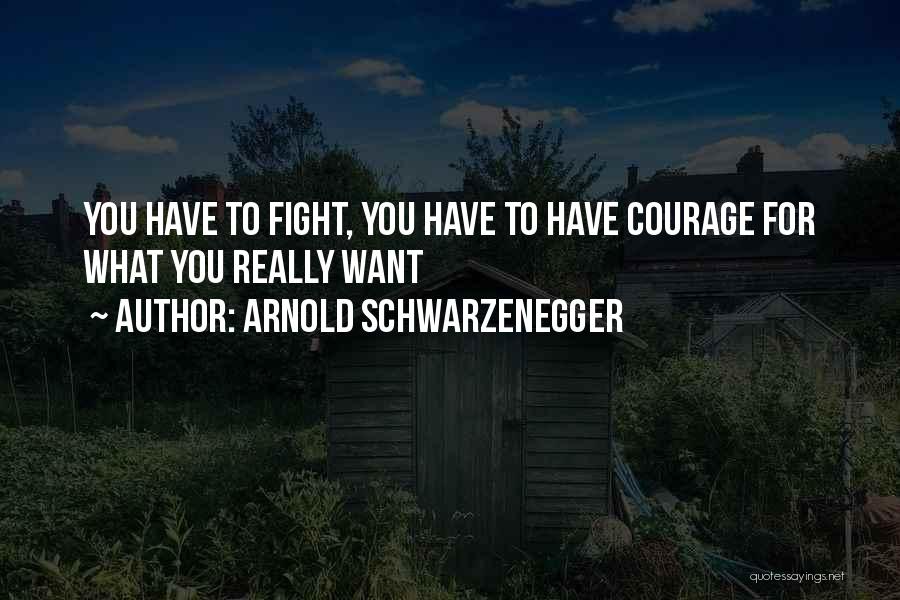 Arnold Schwarzenegger Quotes: You Have To Fight, You Have To Have Courage For What You Really Want