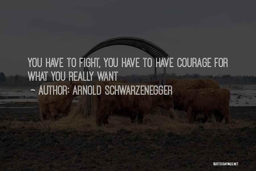 Arnold Schwarzenegger Quotes: You Have To Fight, You Have To Have Courage For What You Really Want