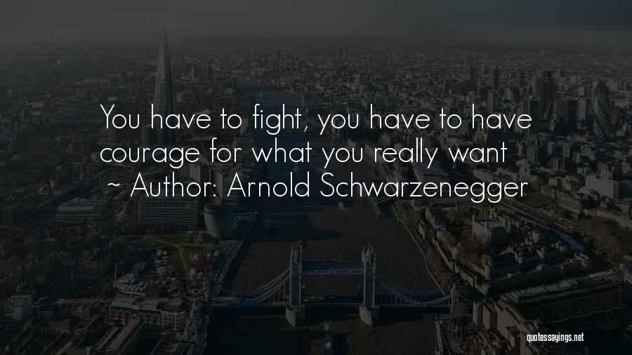 Arnold Schwarzenegger Quotes: You Have To Fight, You Have To Have Courage For What You Really Want