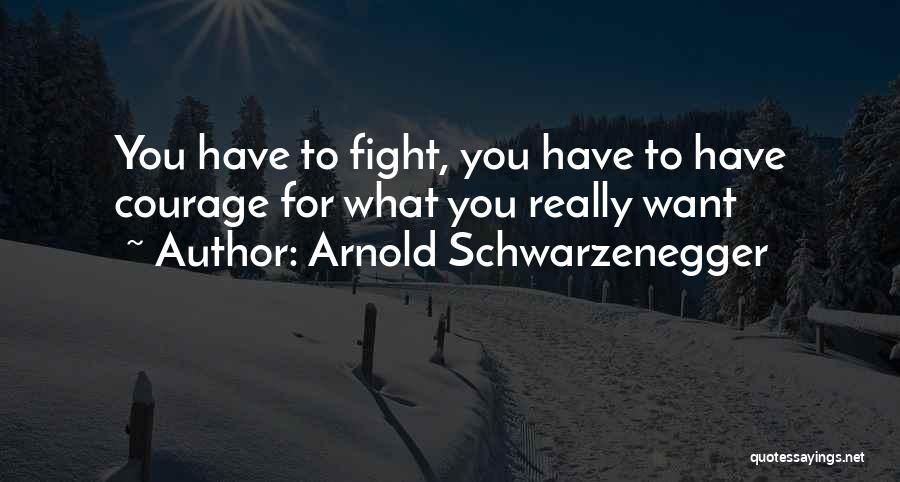 Arnold Schwarzenegger Quotes: You Have To Fight, You Have To Have Courage For What You Really Want