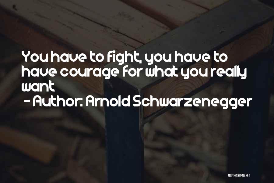 Arnold Schwarzenegger Quotes: You Have To Fight, You Have To Have Courage For What You Really Want