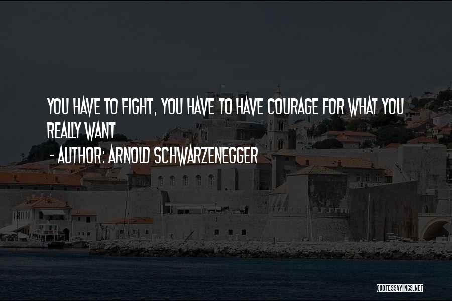 Arnold Schwarzenegger Quotes: You Have To Fight, You Have To Have Courage For What You Really Want