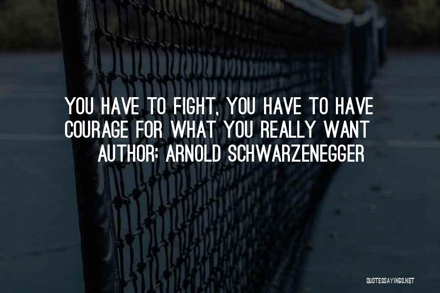 Arnold Schwarzenegger Quotes: You Have To Fight, You Have To Have Courage For What You Really Want