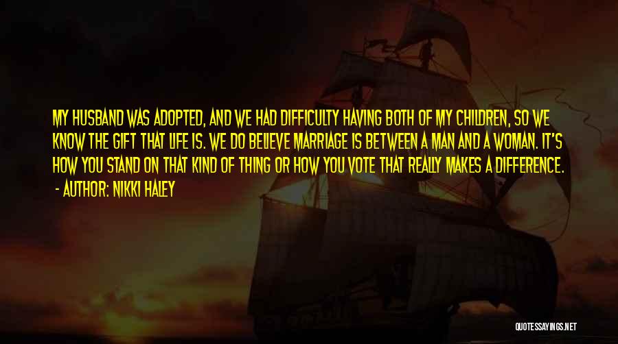Nikki Haley Quotes: My Husband Was Adopted, And We Had Difficulty Having Both Of My Children, So We Know The Gift That Life