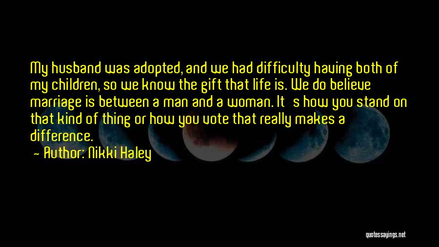 Nikki Haley Quotes: My Husband Was Adopted, And We Had Difficulty Having Both Of My Children, So We Know The Gift That Life