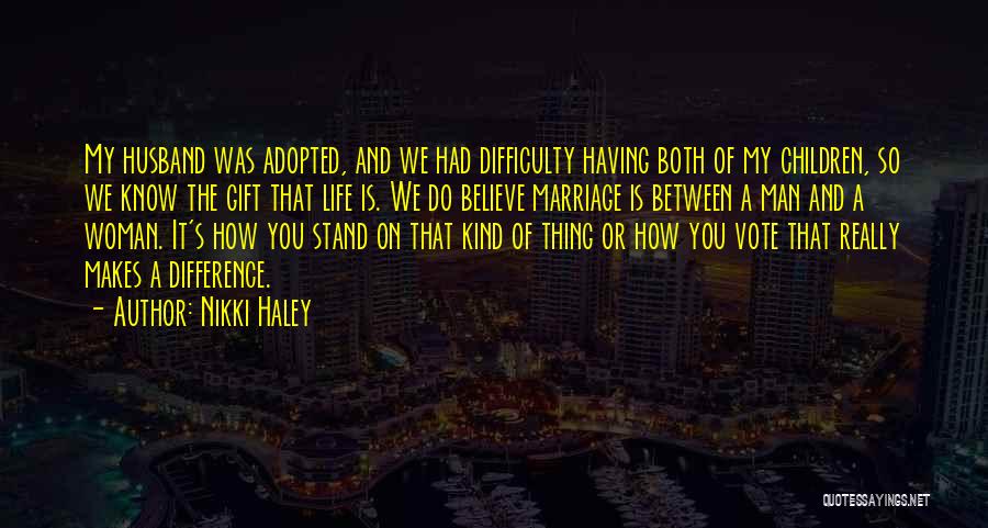 Nikki Haley Quotes: My Husband Was Adopted, And We Had Difficulty Having Both Of My Children, So We Know The Gift That Life