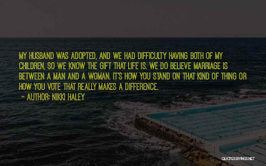 Nikki Haley Quotes: My Husband Was Adopted, And We Had Difficulty Having Both Of My Children, So We Know The Gift That Life