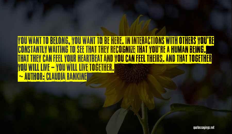 Claudia Rankine Quotes: You Want To Belong, You Want To Be Here. In Interactions With Others You're Constantly Waiting To See That They
