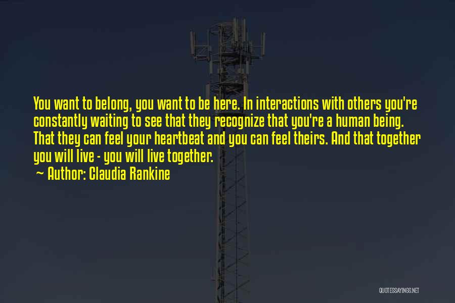 Claudia Rankine Quotes: You Want To Belong, You Want To Be Here. In Interactions With Others You're Constantly Waiting To See That They