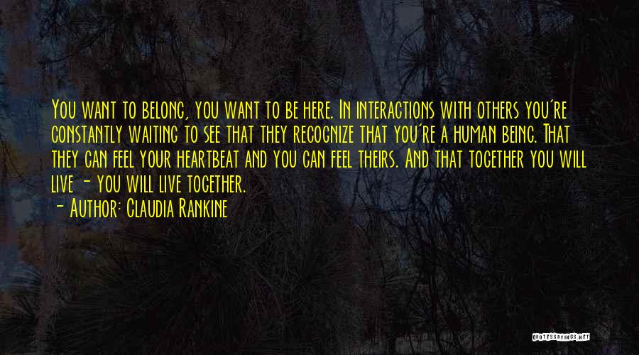 Claudia Rankine Quotes: You Want To Belong, You Want To Be Here. In Interactions With Others You're Constantly Waiting To See That They