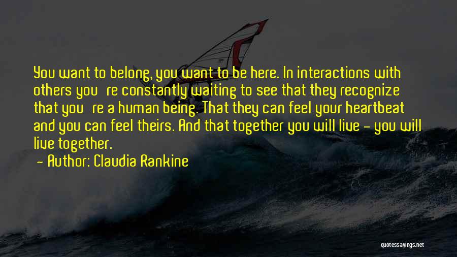 Claudia Rankine Quotes: You Want To Belong, You Want To Be Here. In Interactions With Others You're Constantly Waiting To See That They