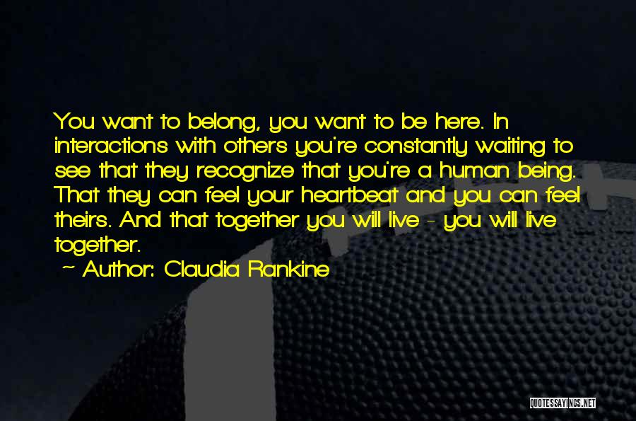 Claudia Rankine Quotes: You Want To Belong, You Want To Be Here. In Interactions With Others You're Constantly Waiting To See That They