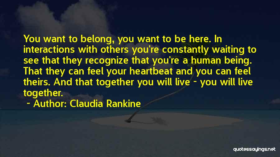 Claudia Rankine Quotes: You Want To Belong, You Want To Be Here. In Interactions With Others You're Constantly Waiting To See That They