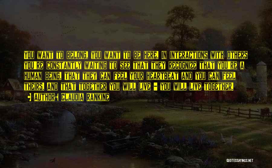 Claudia Rankine Quotes: You Want To Belong, You Want To Be Here. In Interactions With Others You're Constantly Waiting To See That They