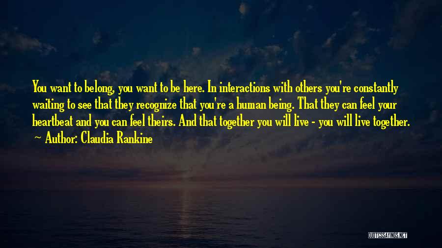 Claudia Rankine Quotes: You Want To Belong, You Want To Be Here. In Interactions With Others You're Constantly Waiting To See That They