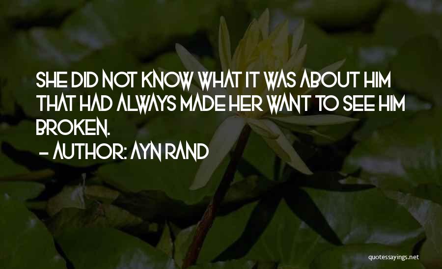 Ayn Rand Quotes: She Did Not Know What It Was About Him That Had Always Made Her Want To See Him Broken.