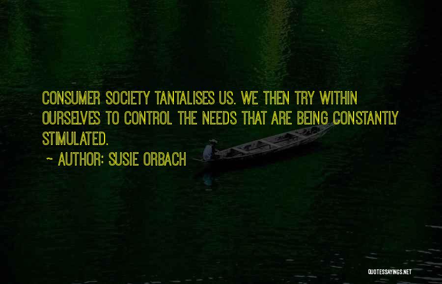 Susie Orbach Quotes: Consumer Society Tantalises Us. We Then Try Within Ourselves To Control The Needs That Are Being Constantly Stimulated.