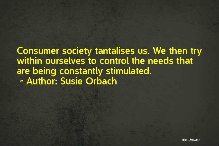 Susie Orbach Quotes: Consumer Society Tantalises Us. We Then Try Within Ourselves To Control The Needs That Are Being Constantly Stimulated.