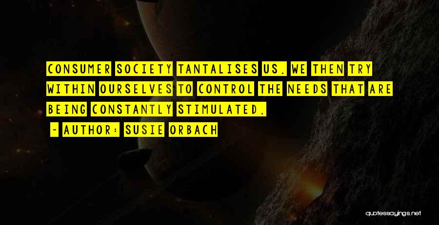 Susie Orbach Quotes: Consumer Society Tantalises Us. We Then Try Within Ourselves To Control The Needs That Are Being Constantly Stimulated.