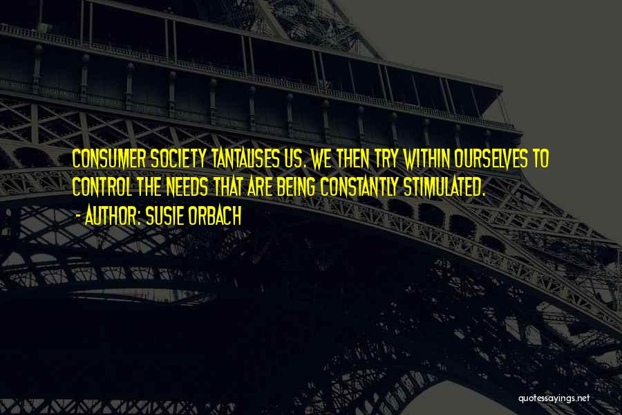 Susie Orbach Quotes: Consumer Society Tantalises Us. We Then Try Within Ourselves To Control The Needs That Are Being Constantly Stimulated.