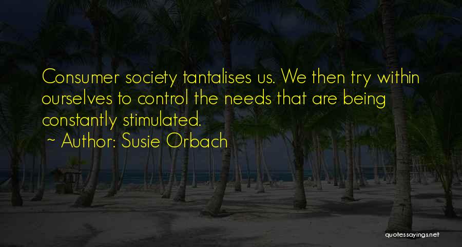 Susie Orbach Quotes: Consumer Society Tantalises Us. We Then Try Within Ourselves To Control The Needs That Are Being Constantly Stimulated.