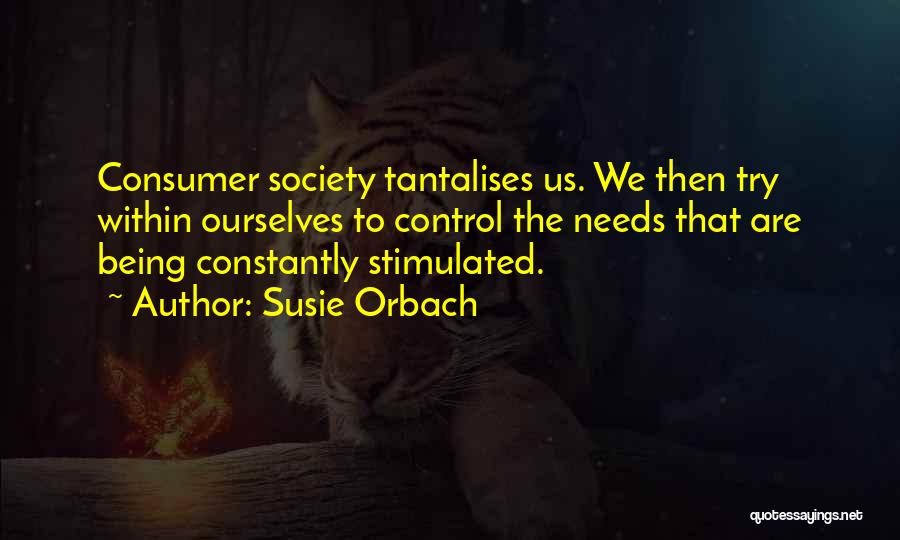 Susie Orbach Quotes: Consumer Society Tantalises Us. We Then Try Within Ourselves To Control The Needs That Are Being Constantly Stimulated.