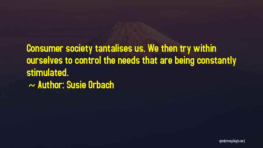 Susie Orbach Quotes: Consumer Society Tantalises Us. We Then Try Within Ourselves To Control The Needs That Are Being Constantly Stimulated.