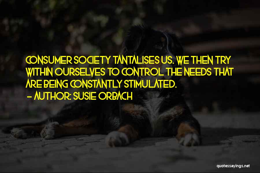 Susie Orbach Quotes: Consumer Society Tantalises Us. We Then Try Within Ourselves To Control The Needs That Are Being Constantly Stimulated.