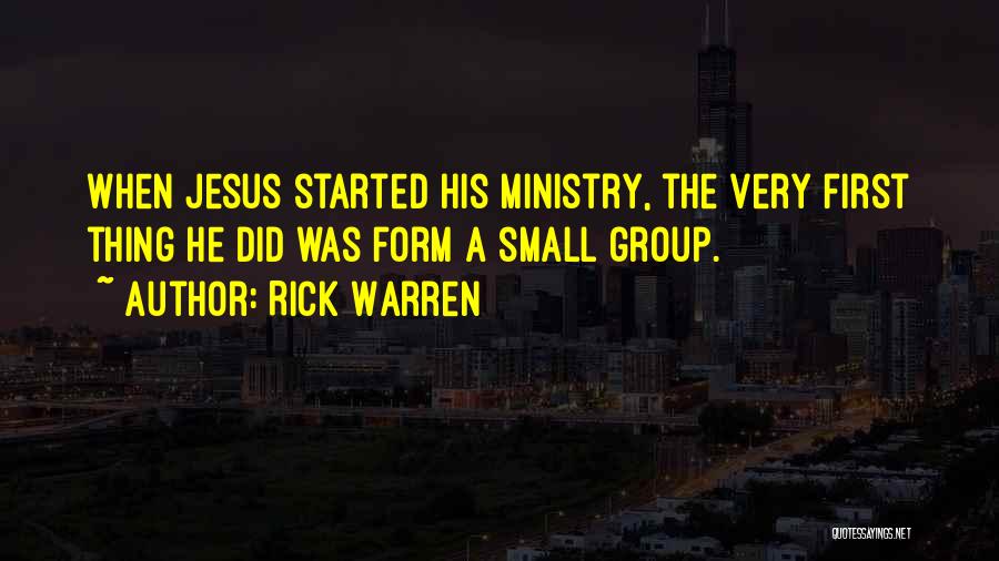 Rick Warren Quotes: When Jesus Started His Ministry, The Very First Thing He Did Was Form A Small Group.