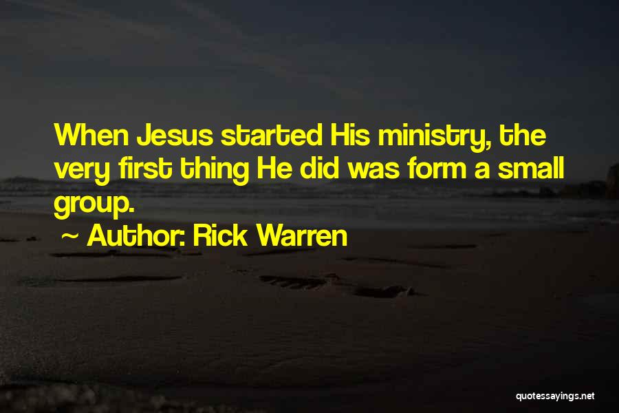 Rick Warren Quotes: When Jesus Started His Ministry, The Very First Thing He Did Was Form A Small Group.