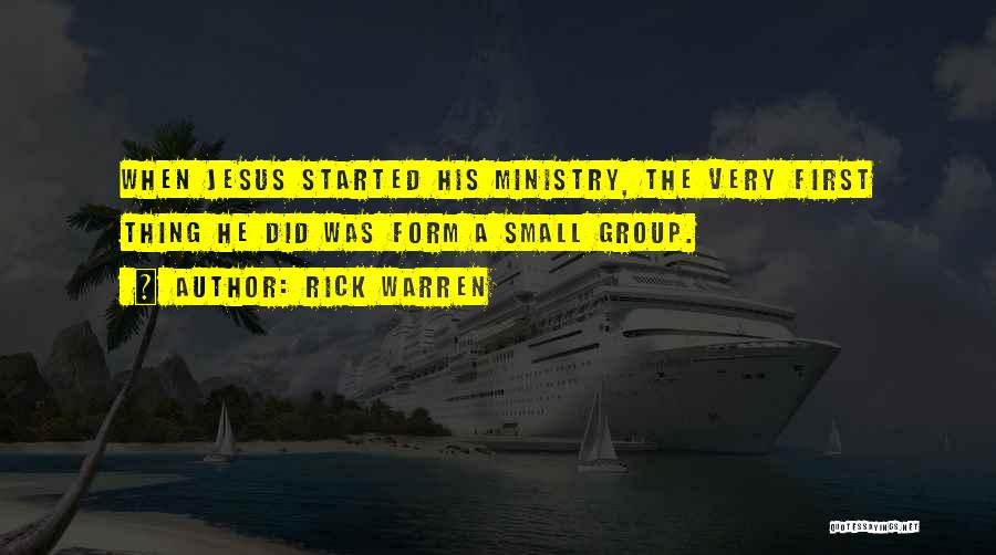 Rick Warren Quotes: When Jesus Started His Ministry, The Very First Thing He Did Was Form A Small Group.