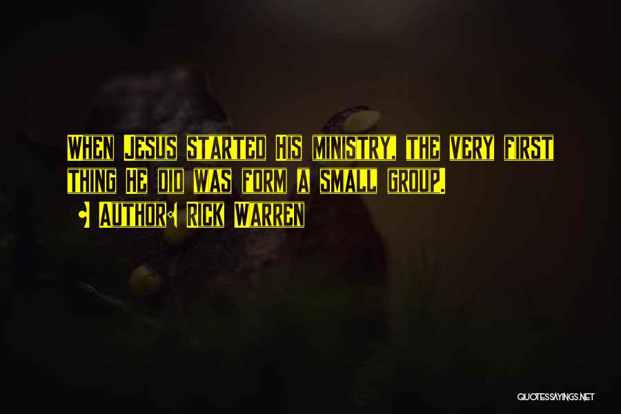 Rick Warren Quotes: When Jesus Started His Ministry, The Very First Thing He Did Was Form A Small Group.