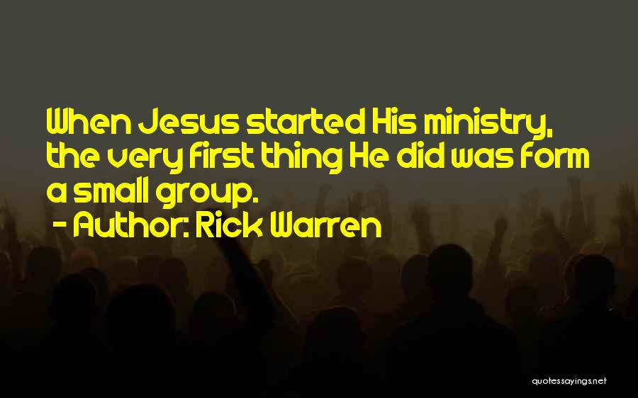Rick Warren Quotes: When Jesus Started His Ministry, The Very First Thing He Did Was Form A Small Group.