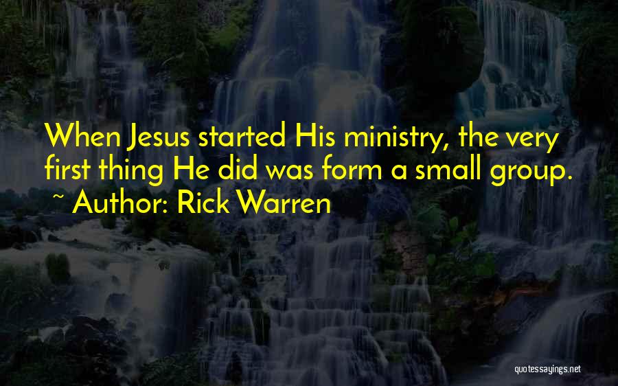 Rick Warren Quotes: When Jesus Started His Ministry, The Very First Thing He Did Was Form A Small Group.