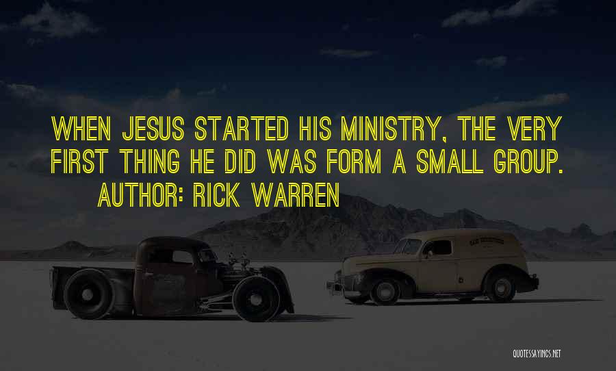 Rick Warren Quotes: When Jesus Started His Ministry, The Very First Thing He Did Was Form A Small Group.