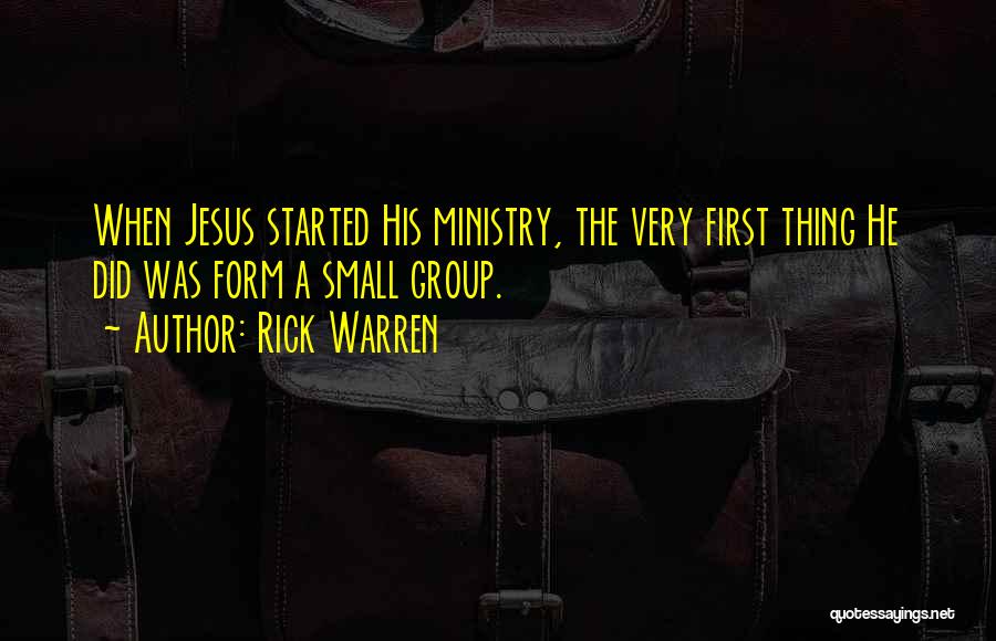 Rick Warren Quotes: When Jesus Started His Ministry, The Very First Thing He Did Was Form A Small Group.
