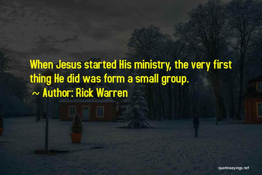 Rick Warren Quotes: When Jesus Started His Ministry, The Very First Thing He Did Was Form A Small Group.