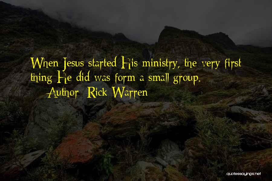 Rick Warren Quotes: When Jesus Started His Ministry, The Very First Thing He Did Was Form A Small Group.