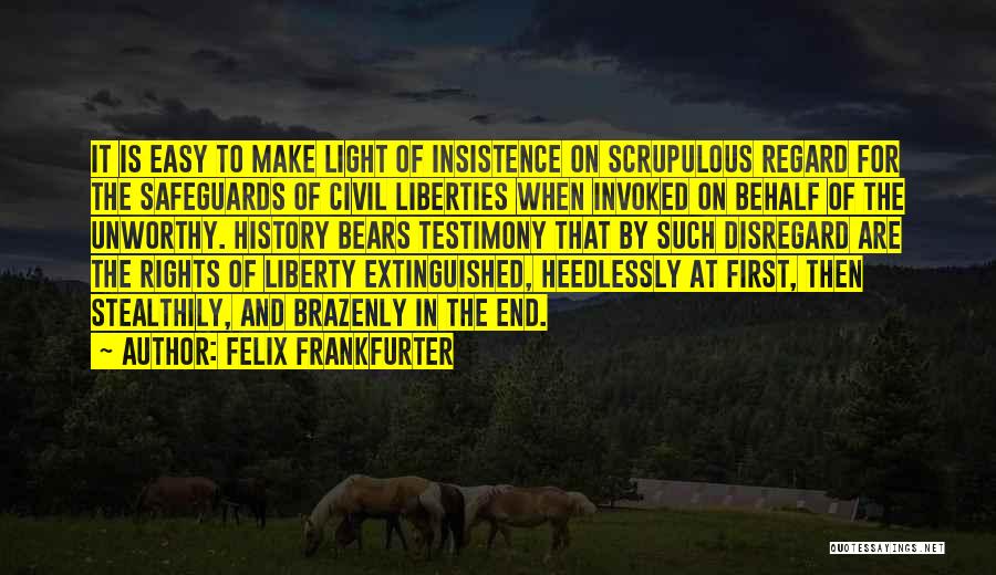 Felix Frankfurter Quotes: It Is Easy To Make Light Of Insistence On Scrupulous Regard For The Safeguards Of Civil Liberties When Invoked On